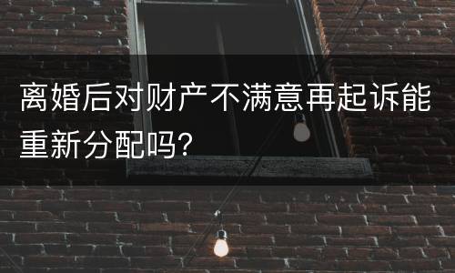 离婚后对财产不满意再起诉能重新分配吗？