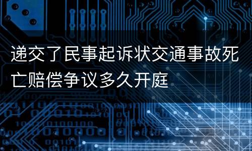递交了民事起诉状交通事故死亡赔偿争议多久开庭