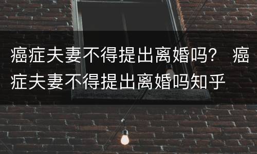 癌症夫妻不得提出离婚吗？ 癌症夫妻不得提出离婚吗知乎