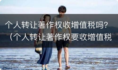 个人转让著作权收增值税吗？（个人转让著作权要收增值税吗）