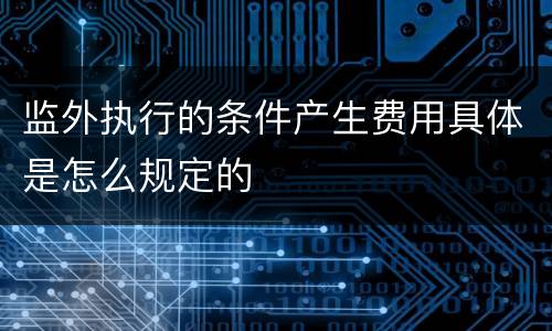 监外执行的条件产生费用具体是怎么规定的