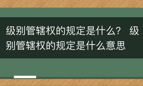 级别管辖权的规定是什么？ 级别管辖权的规定是什么意思