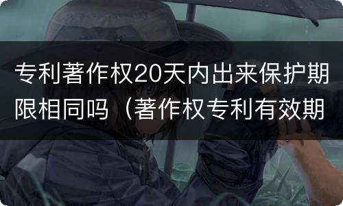 专利著作权20天内出来保护期限相同吗（著作权专利有效期）
