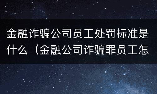 金融诈骗公司员工处罚标准是什么（金融公司诈骗罪员工怎么判）