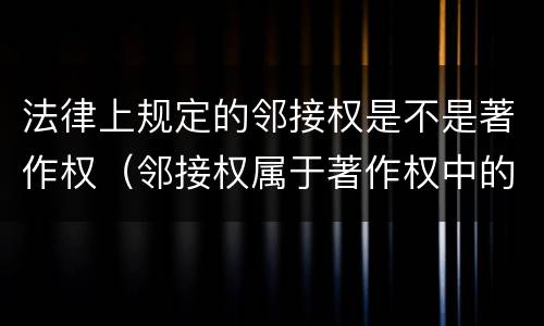 法律上规定的邻接权是不是著作权（邻接权属于著作权中的一种吗）