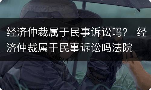 经济仲裁属于民事诉讼吗？ 经济仲裁属于民事诉讼吗法院