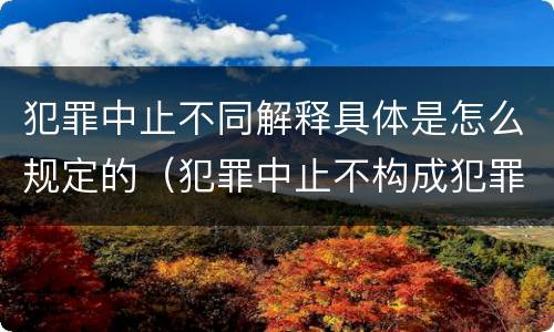 犯罪中止不同解释具体是怎么规定的（犯罪中止不构成犯罪吗）