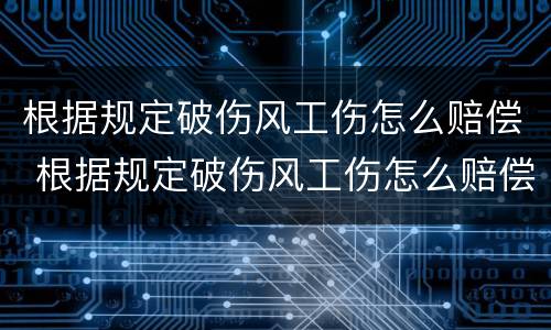 根据规定破伤风工伤怎么赔偿 根据规定破伤风工伤怎么赔偿的