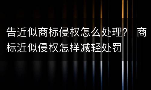 告近似商标侵权怎么处理？ 商标近似侵权怎样减轻处罚
