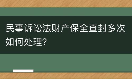 民事诉讼法财产保全查封多次如何处理？
