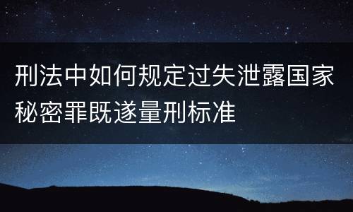 刑法中如何规定过失泄露国家秘密罪既遂量刑标准