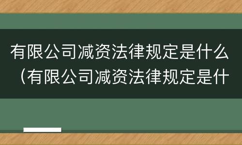 有限公司减资法律规定是什么（有限公司减资法律规定是什么意思）