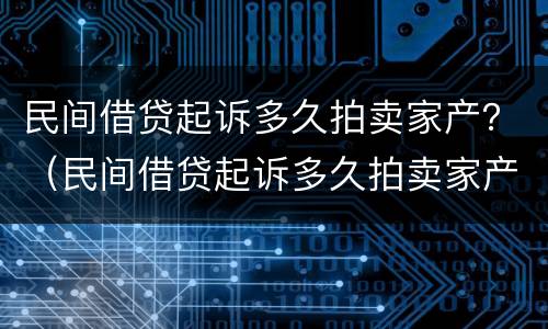 民间借贷起诉多久拍卖家产？（民间借贷起诉多久拍卖家产的）