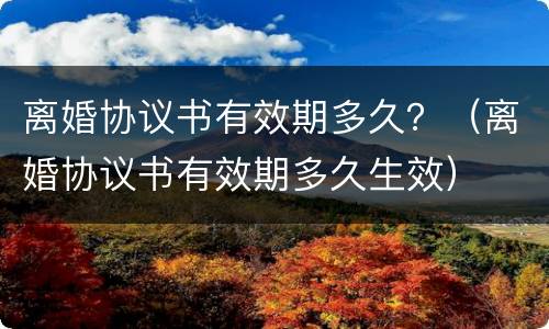 离婚协议书有效期多久？（离婚协议书有效期多久生效）