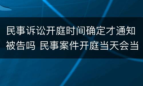 民事诉讼开庭时间确定才通知被告吗 民事案件开庭当天会当场宣布结果吗