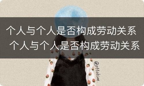 个人与个人是否构成劳动关系 个人与个人是否构成劳动关系的标准