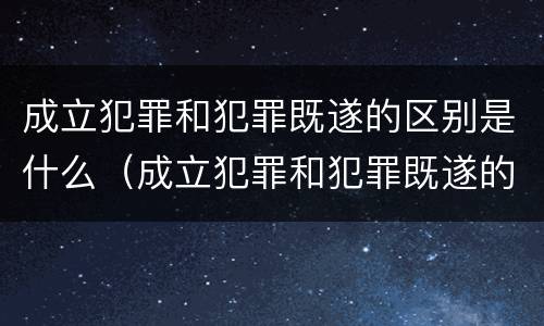 成立犯罪和犯罪既遂的区别是什么（成立犯罪和犯罪既遂的区别是什么意思）