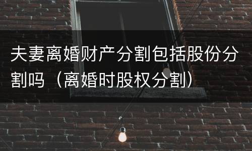 夫妻离婚财产分割包括股份分割吗（离婚时股权分割）