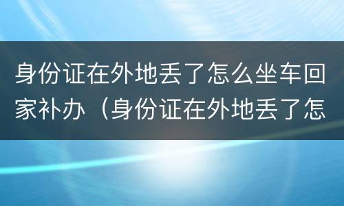 身份证在外地丢了怎么坐车回家补办（身份证在外地丢了怎么坐车回家补办手续）