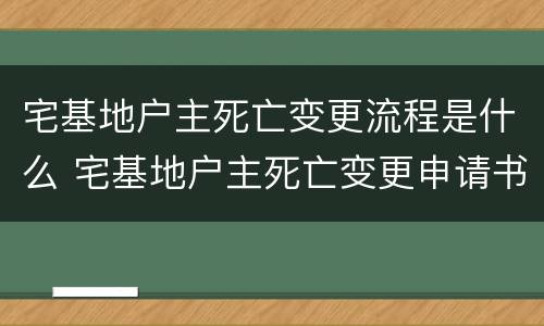 宅基地户主死亡变更流程是什么 宅基地户主死亡变更申请书格式