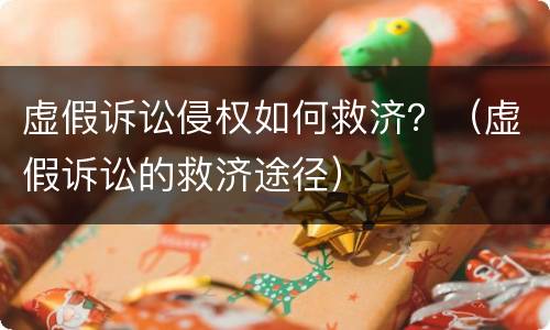 虚假诉讼侵权如何救济？（虚假诉讼的救济途径）