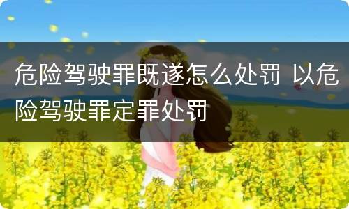 危险驾驶罪既遂怎么处罚 以危险驾驶罪定罪处罚