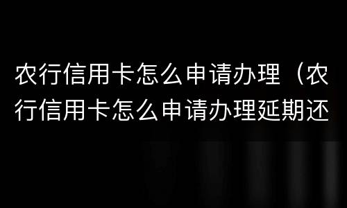农行信用卡怎么申请办理（农行信用卡怎么申请办理延期还款）