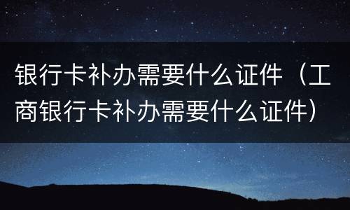银行卡补办需要什么证件（工商银行卡补办需要什么证件）