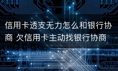 信用卡透支无力怎么和银行协商 欠信用卡主动找银行协商
