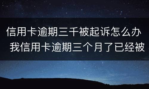 信用卡逾期三千被起诉怎么办 我信用卡逾期三个月了已经被起诉了怎么办