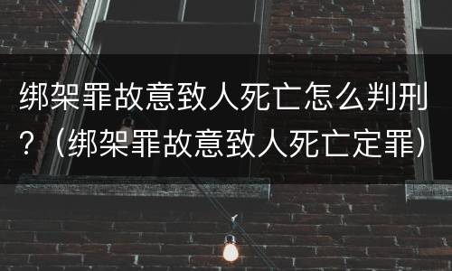 绑架罪故意致人死亡怎么判刑?（绑架罪故意致人死亡定罪）