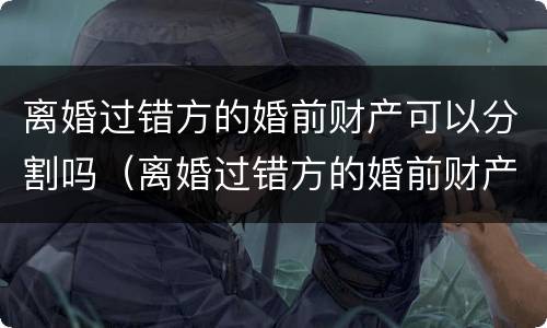 离婚过错方的婚前财产可以分割吗（离婚过错方的婚前财产可以分割吗怎么分）
