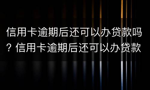 信用卡逾期后还可以办贷款吗? 信用卡逾期后还可以办贷款吗知乎
