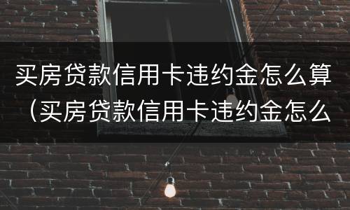 买房贷款信用卡违约金怎么算（买房贷款信用卡违约金怎么算出来的）