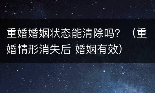 重婚婚姻状态能清除吗？（重婚情形消失后 婚姻有效）