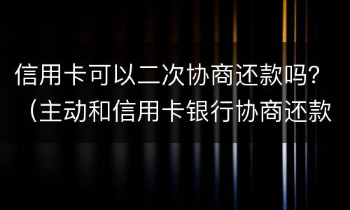 信用卡可以二次协商还款吗？（主动和信用卡银行协商还款的事情可以吗）