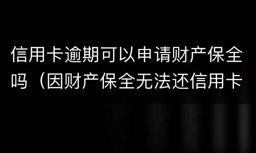 信用卡逾期可以申请财产保全吗（因财产保全无法还信用卡）