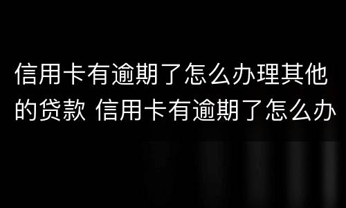 信用卡有逾期了怎么办理其他的贷款 信用卡有逾期了怎么办理其他的贷款手续