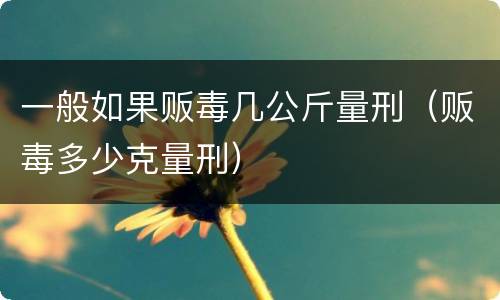 一般如果贩毒几公斤量刑（贩毒多少克量刑）