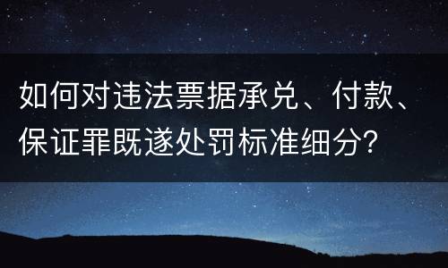 如何对违法票据承兑、付款、保证罪既遂处罚标准细分？