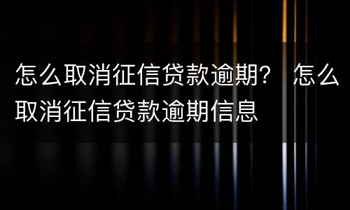 怎么取消征信贷款逾期？ 怎么取消征信贷款逾期信息