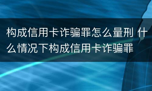 构成信用卡诈骗罪怎么量刑 什么情况下构成信用卡诈骗罪