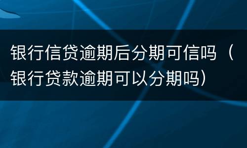 银行信贷逾期后分期可信吗（银行贷款逾期可以分期吗）