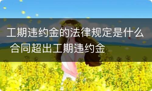 工期违约金的法律规定是什么 合同超出工期违约金