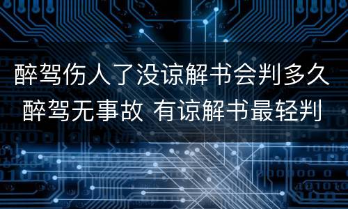 醉驾伤人了没谅解书会判多久 醉驾无事故 有谅解书最轻判多久