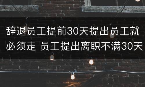 辞退员工提前30天提出员工就必须走 员工提出离职不满30天被提前辞退怎么办