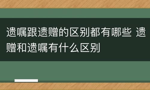 遗嘱跟遗赠的区别都有哪些 遗赠和遗嘱有什么区别