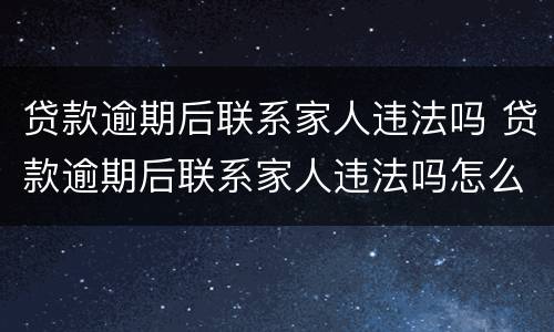 贷款逾期后联系家人违法吗 贷款逾期后联系家人违法吗怎么处理