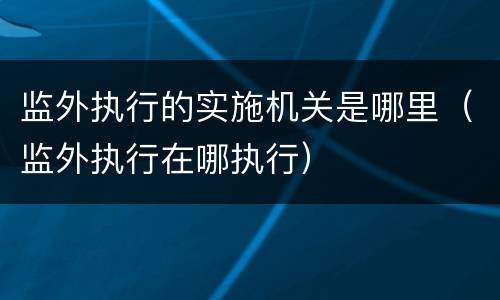 监外执行的实施机关是哪里（监外执行在哪执行）