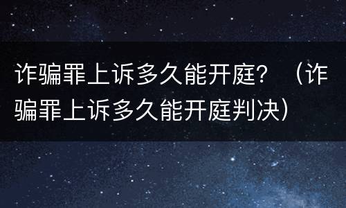 诈骗罪上诉多久能开庭？（诈骗罪上诉多久能开庭判决）
